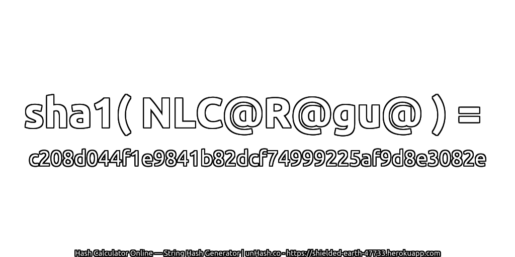 sha1( NLC@R@gu@ ) = c208d044f1e9841b82dcf74999225af9d8e3082e | unHash.co