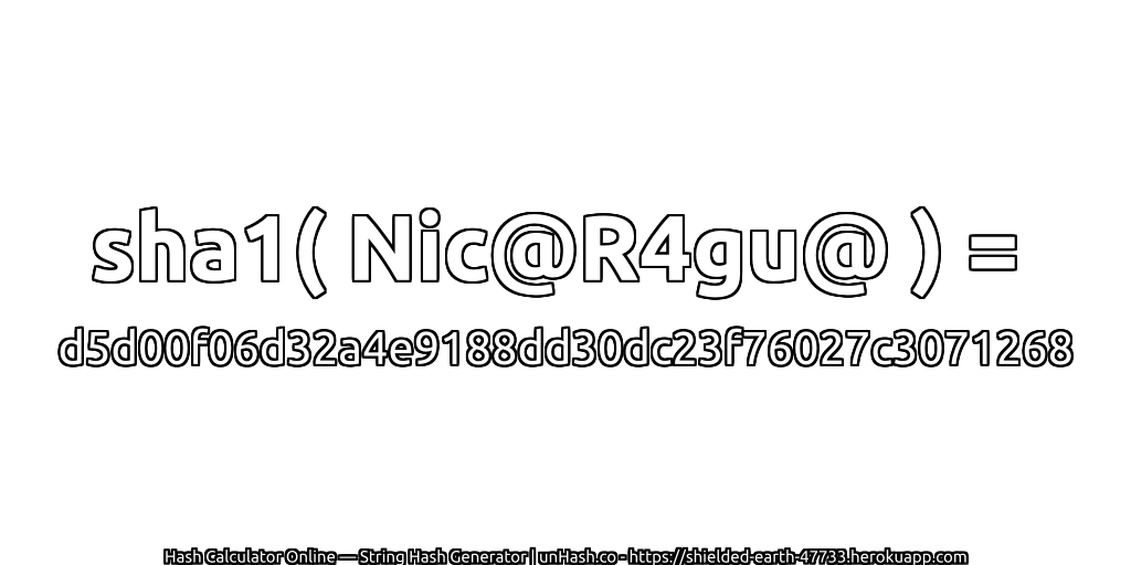 sha1( Nic@R4gu@ ) = d5d00f06d32a4e9188dd30dc23f76027c3071268 | unHash.co