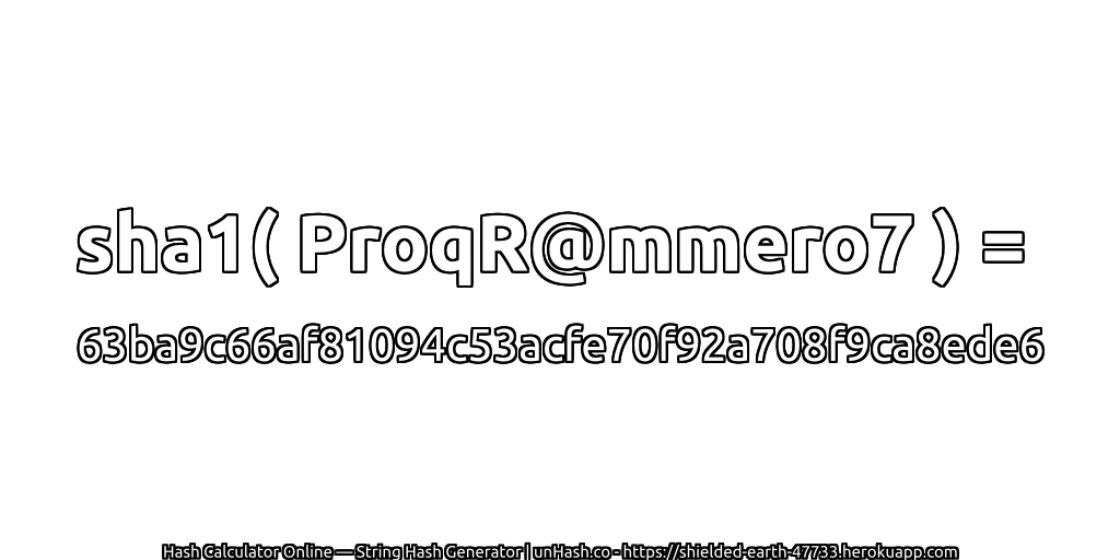 sha1( ProqR@mmero7 ) = 63ba9c66af81094c53acfe70f92a708f9ca8ede6 | unHash.co