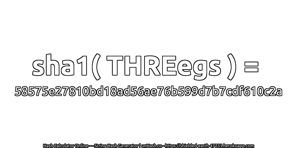 sha1( THREegs ) = 58575e27810bd18ad56ae76b599d7b7cdf610c2a | unHash.co