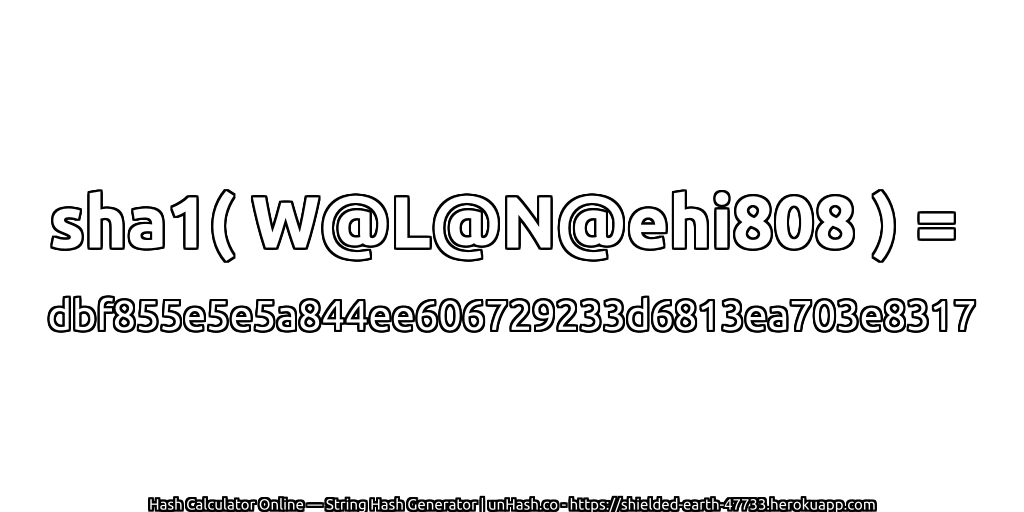sha1( W@L@N@ehi808 ) = dbf855e5e5a844ee606729233d6813ea703e8317 | unHash.co