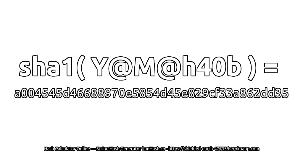 sha1( Y@M@h40b ) = a004545d46688970e5854d45e829cf33a862dd35 | unHash.co