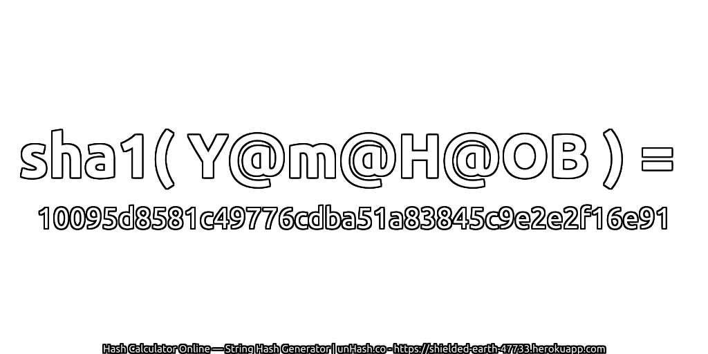 sha1( Y@m@H@OB ) = 10095d8581c49776cdba51a83845c9e2e2f16e91 | unHash.co