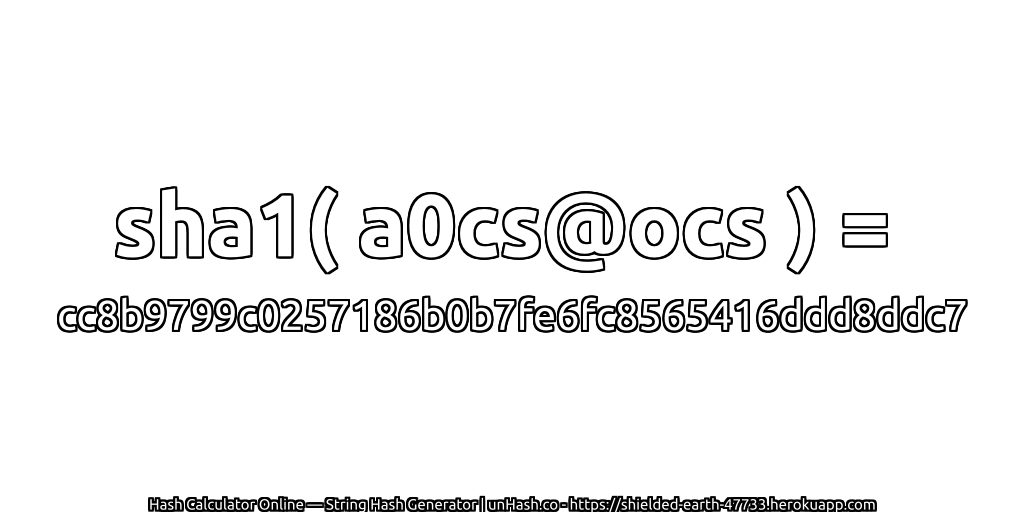 sha1( a0cs@ocs ) = cc8b9799c0257186b0b7fe6fc8565416ddd8ddc7 | unHash.co
