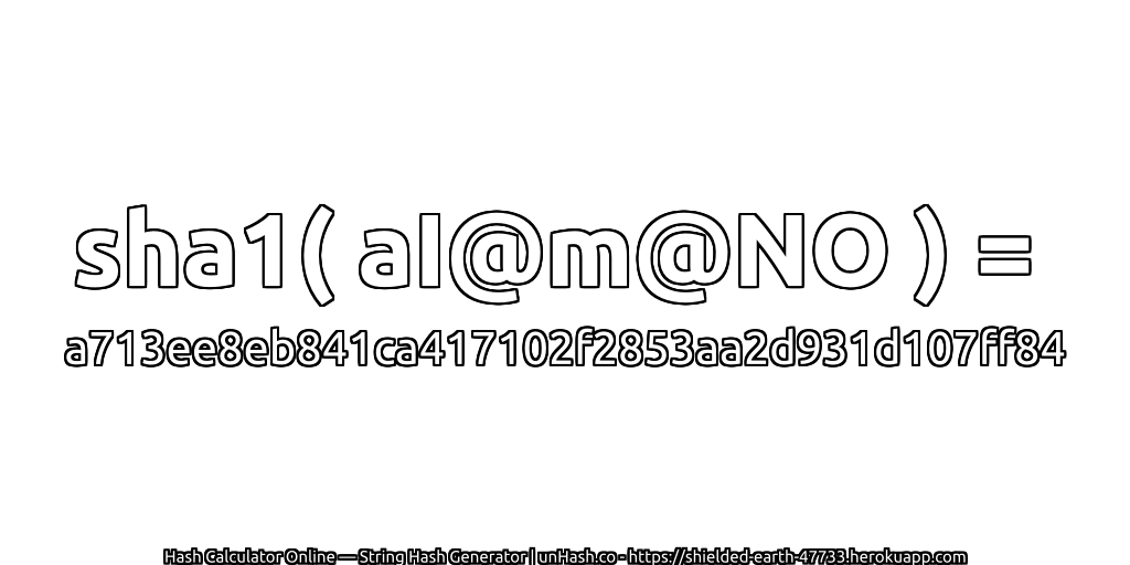 sha1( aI@m@NO ) = a713ee8eb841ca417102f2853aa2d931d107ff84 | unHash.co