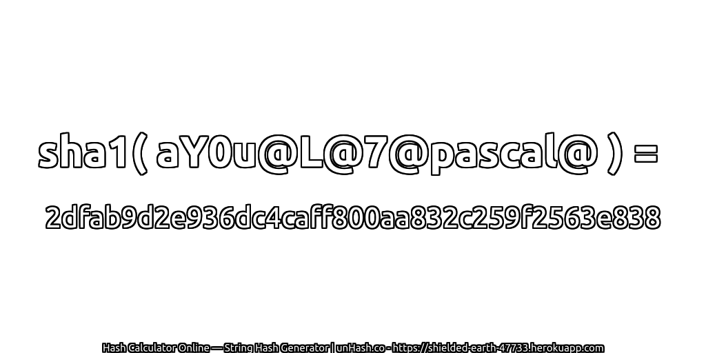 sha1( aY0u@L@7@pascal@ ) = 2dfab9d2e936dc4caff800aa832c259f2563e838 | unHash.co