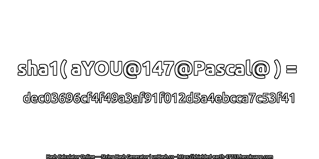 sha1( aYOU@147@Pascal@ ) = dec03696cf4f49a3af91f012d5a4ebcca7c53f41 | unHash.co