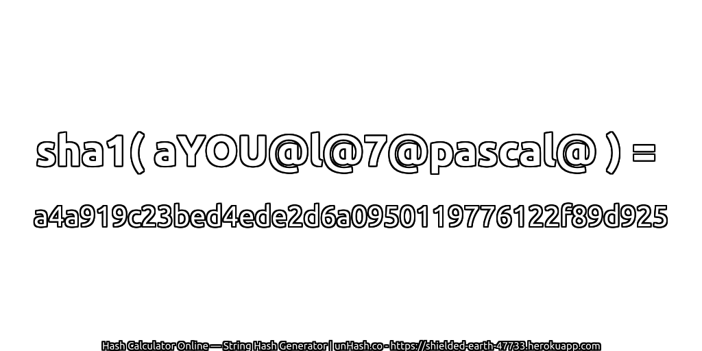 sha1( aYOU@l@7@pascal@ ) = a4a919c23bed4ede2d6a0950119776122f89d925 | unHash.co