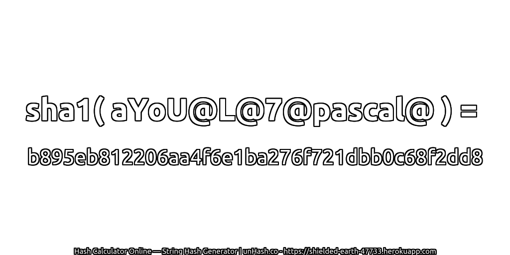 sha1( aYoU@L@7@pascal@ ) = b895eb812206aa4f6e1ba276f721dbb0c68f2dd8 | unHash.co
