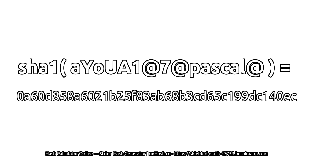 sha1( aYoUA1@7@pascal@ ) = 0a60d858a6021b25f83ab68b3cd65c199dc140ec | unHash.co
