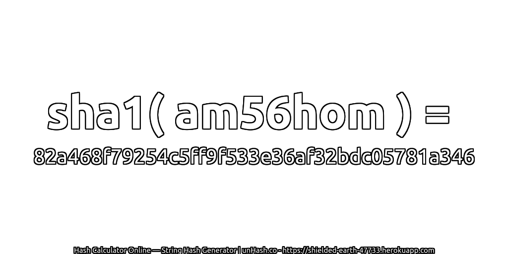 sha1( am56hom ) = 82a468f79254c5ff9f533e36af32bdc05781a346 | unHash.co