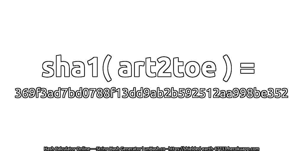 sha1( art2toe ) = 369f3ad7bd0788f13dd9ab2b592512aa998be352 | unHash.co