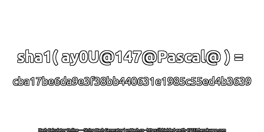 sha1( ay0U@147@Pascal@ ) = cba17be6da9e3f38bb440631e1985c55ed4b3639 | unHash.co