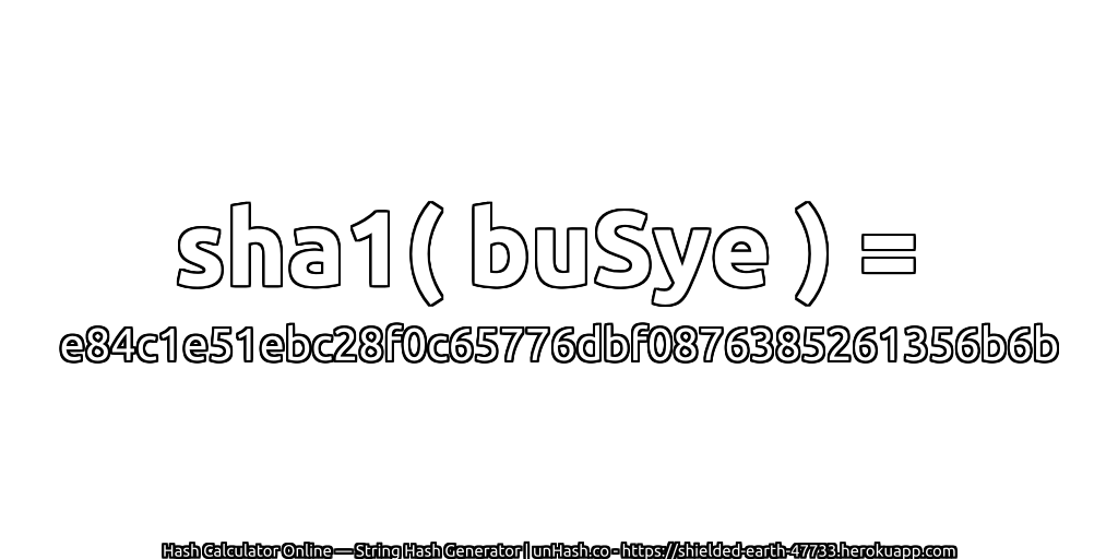 sha1( buSye ) = e84c1e51ebc28f0c65776dbf0876385261356b6b | unHash.co