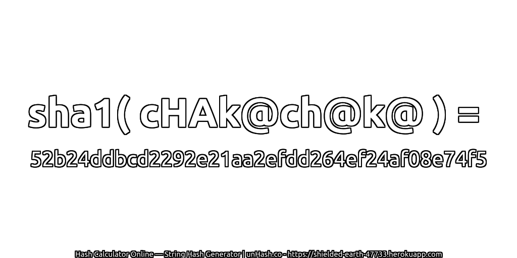 sha1( cHAk@ch@k@ ) = 52b24ddbcd2292e21aa2efdd264ef24af08e74f5 | unHash.co