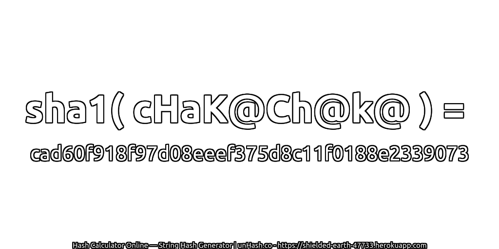 sha1( cHaK@Ch@k@ ) = cad60f918f97d08eeef375d8c11f0188e2339073 | unHash.co