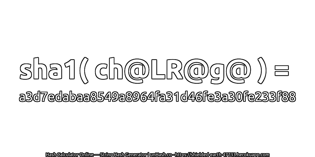 sha1( ch@LR@g@ ) = a3d7edabaa8549a8964fa31d46fe3a30fe233f88 | unHash.co