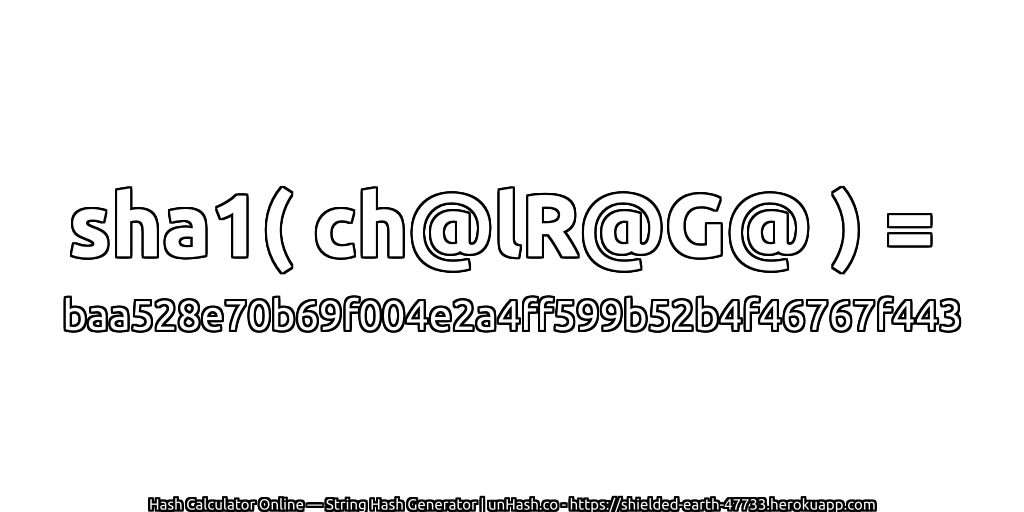 sha1( ch@lR@G@ ) = baa528e70b69f004e2a4ff599b52b4f46767f443 | unHash.co