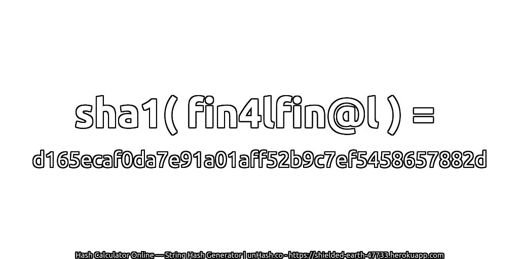 sha1( fin4lfin@l ) = d165ecaf0da7e91a01aff52b9c7ef5458657882d | unHash.co