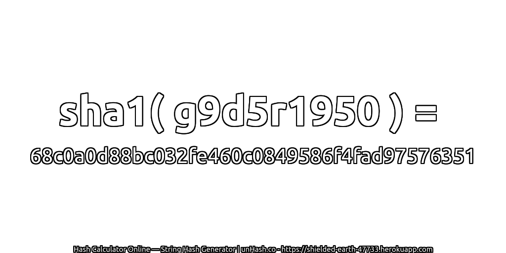 sha1( g9d5r1950 ) = 68c0a0d88bc032fe460c0849586f4fad97576351 | unHash.co