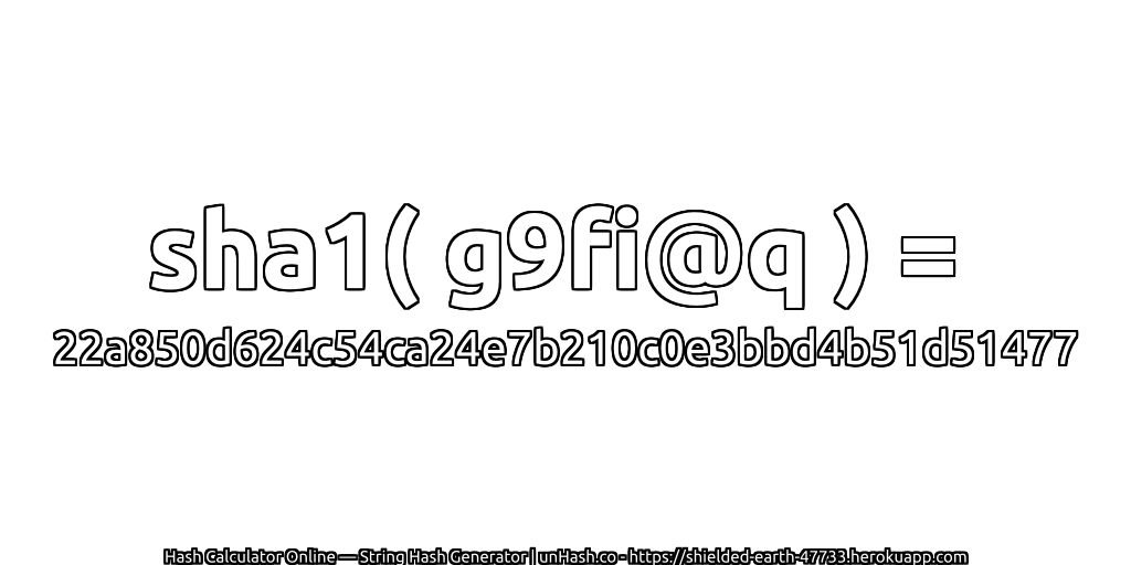sha1( g9fi@q ) = 22a850d624c54ca24e7b210c0e3bbd4b51d51477 | unHash.co