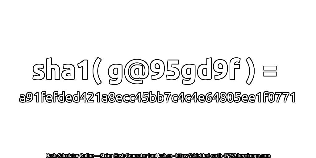 sha1( g@95gd9f ) = a91fefded421a8ecc45bb7c4c4e64805ee1f0771 | unHash.co