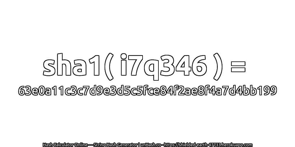 sha1( i7q346 ) = 63e0a11c3c7d9e3d5c5fce84f2ae8f4a7d4bb199 | unHash.co