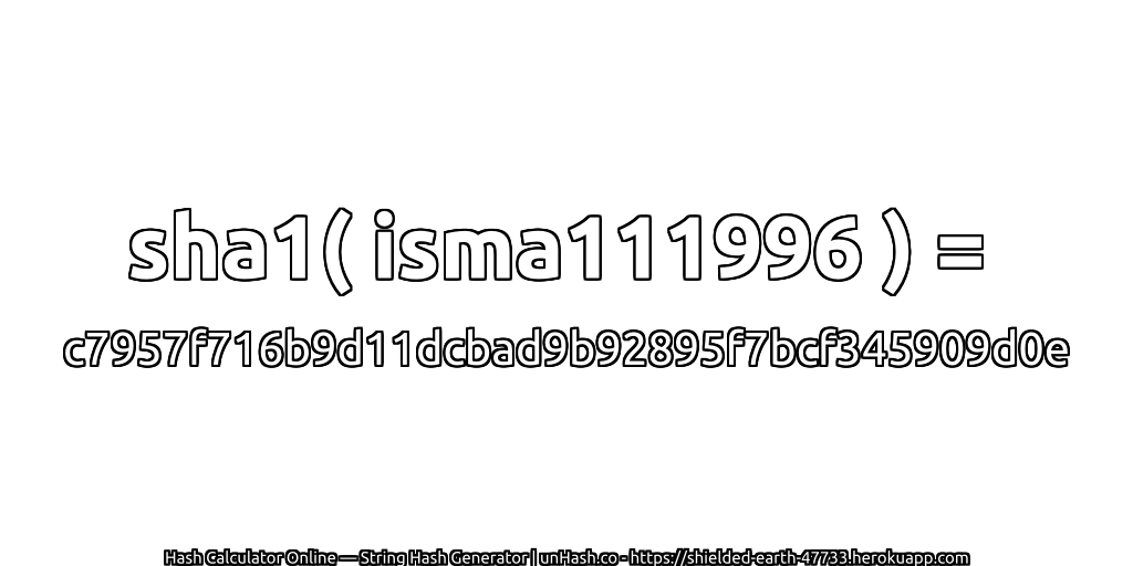 sha1( isma111996 ) = c7957f716b9d11dcbad9b92895f7bcf345909d0e | unHash.co