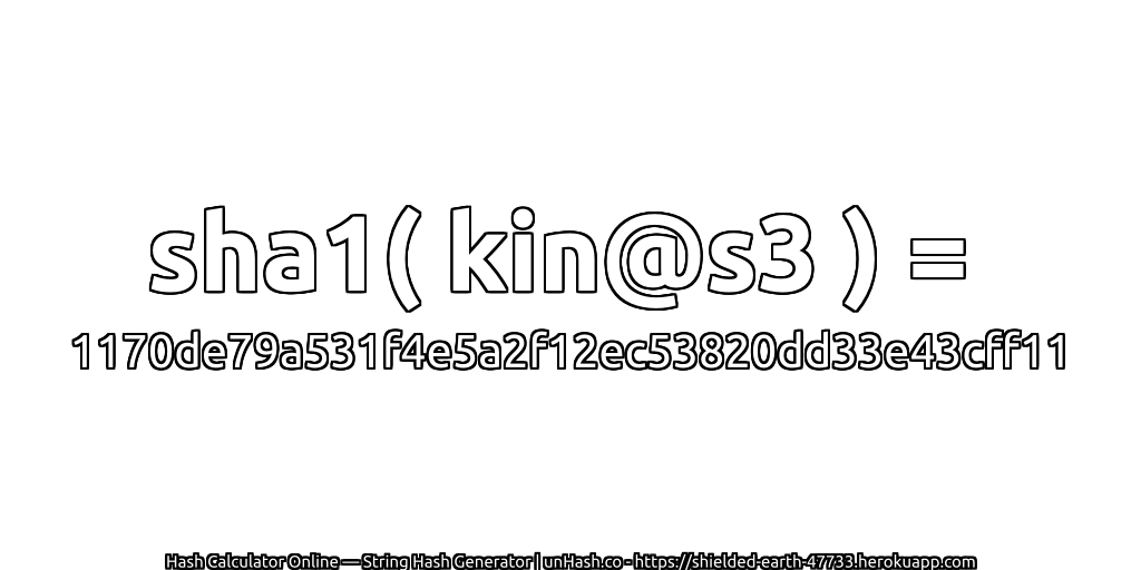 sha1( kin@s3 ) = 1170de79a531f4e5a2f12ec53820dd33e43cff11 | unHash.co