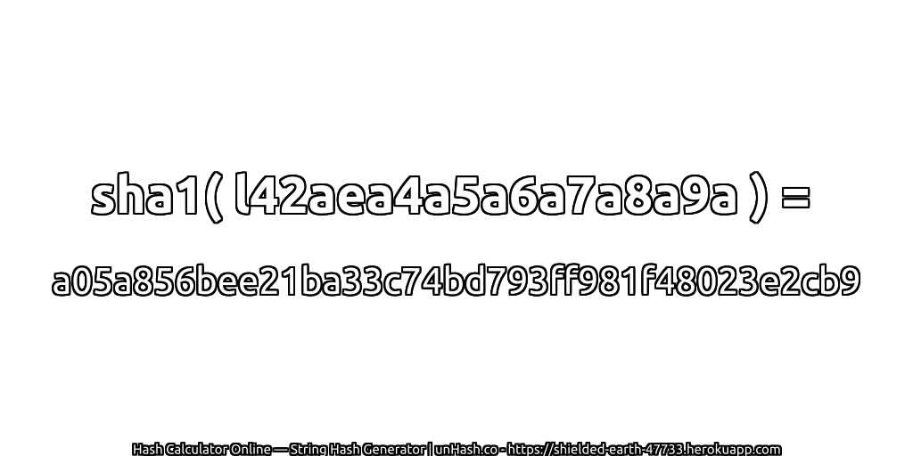 sha1( l42aea4a5a6a7a8a9a ) = a05a856bee21ba33c74bd793ff981f48023e2cb9 | unHash.co