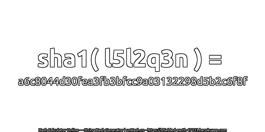 sha1( l5l2q3n ) = a6c8044d30fea3fb3bfcc9a03132298d5b2c6f8f | unHash.co