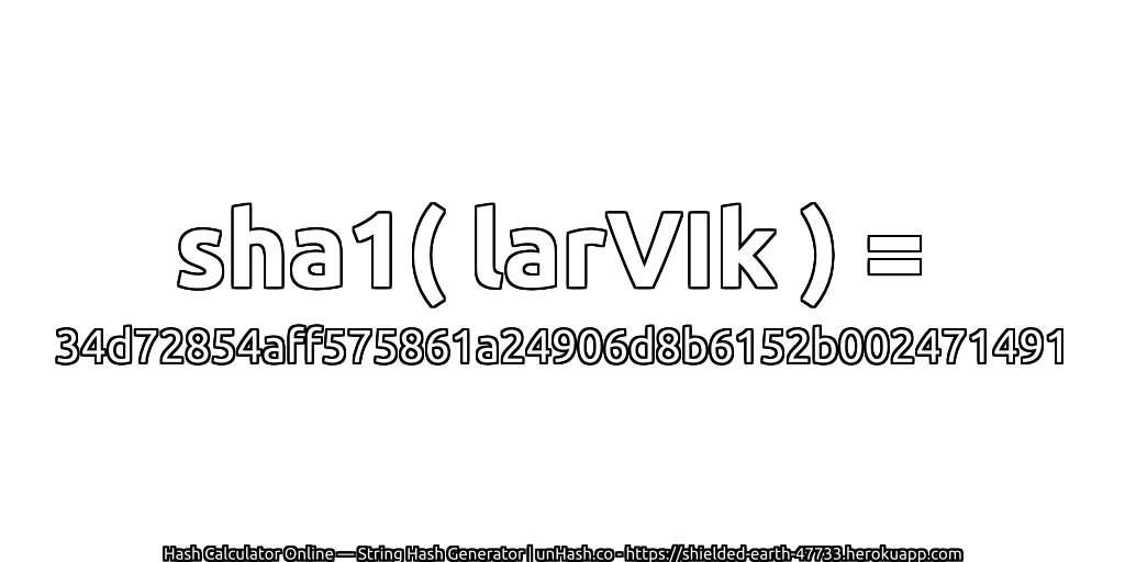 sha1( larVIk ) = 34d72854aff575861a24906d8b6152b002471491 | unHash.co