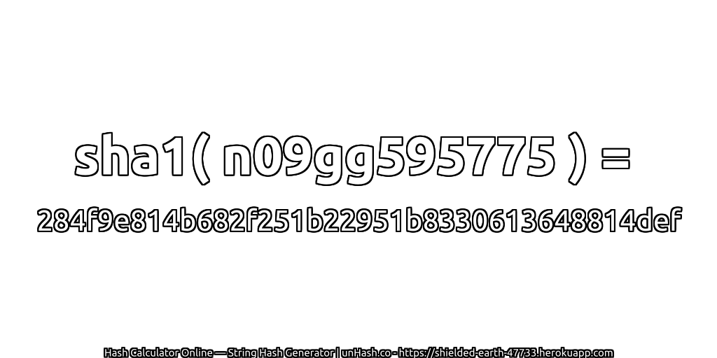 sha1( n09gg595775 ) = 284f9e814b682f251b22951b8330613648814def | unHash.co