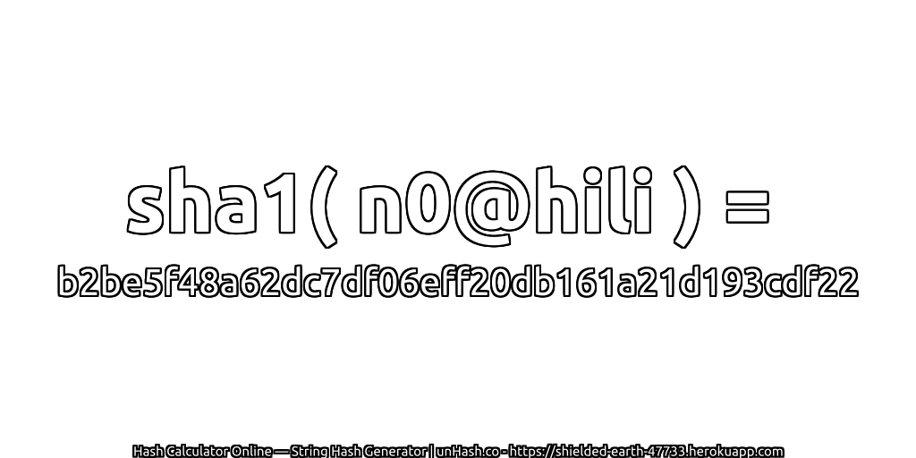 sha1( n0@hili ) = b2be5f48a62dc7df06eff20db161a21d193cdf22 | unHash.co