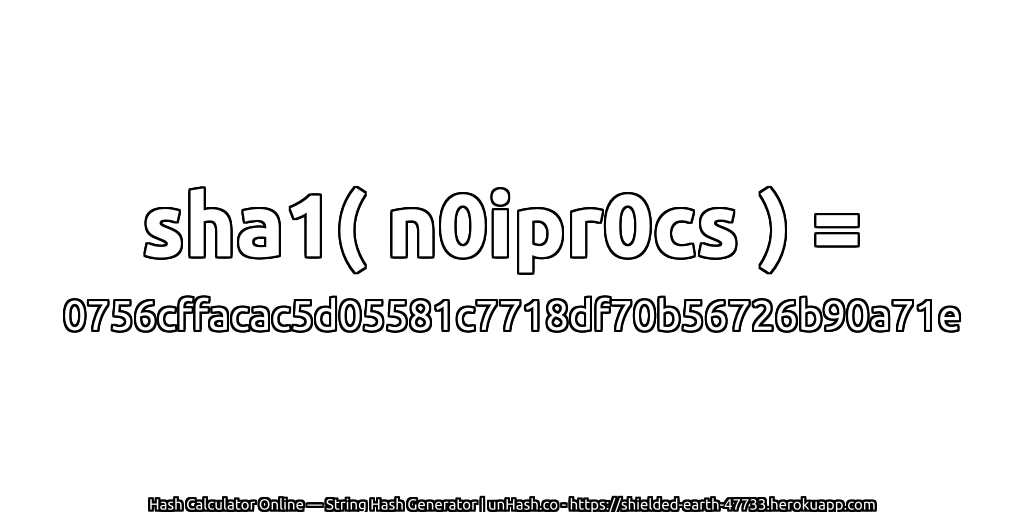 sha1( n0ipr0cs ) = 0756cffacac5d05581c7718df70b56726b90a71e | unHash.co