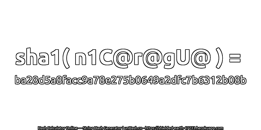sha1( n1C@r@gU@ ) = ba28d5a8facc9a78e275b0649a2dfc7b6312b08b | unHash.co
