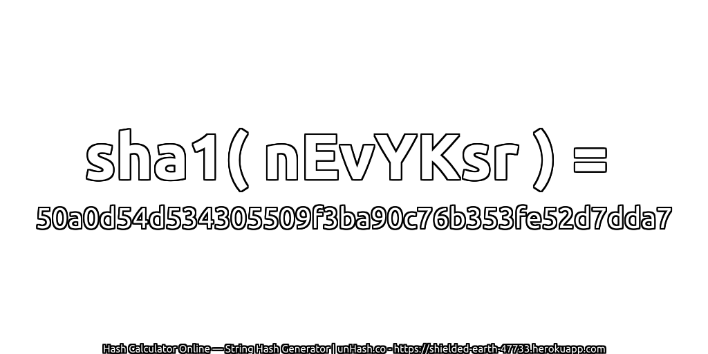sha1( nEvYKsr ) = 50a0d54d534305509f3ba90c76b353fe52d7dda7 | unHash.co