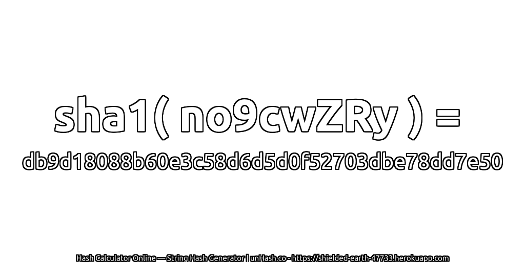 sha1( no9cwZRy ) = db9d18088b60e3c58d6d5d0f52703dbe78dd7e50 | unHash.co