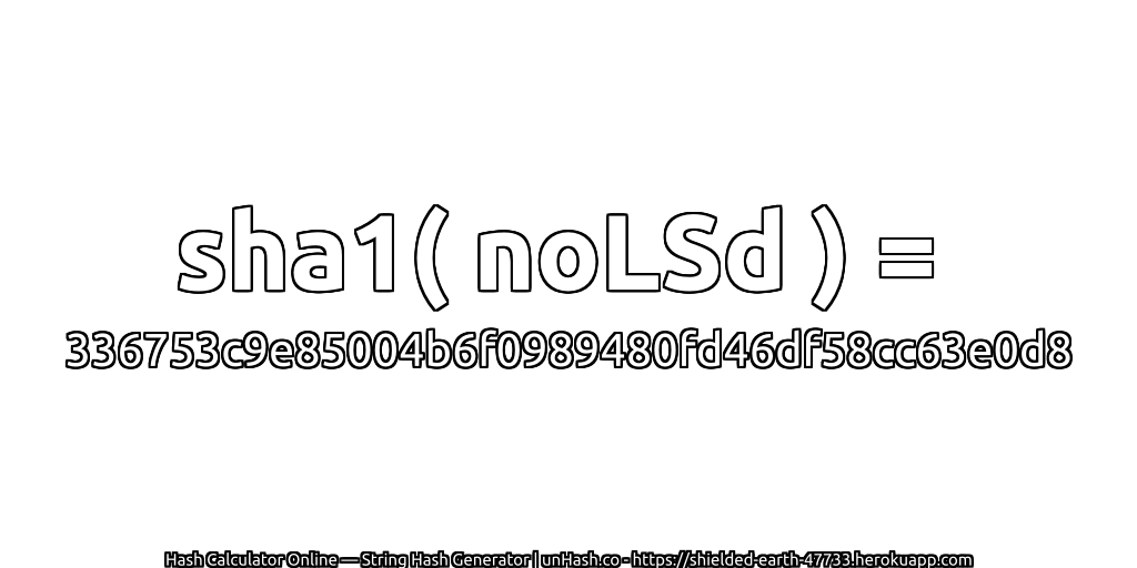 sha1( noLSd ) = 336753c9e85004b6f0989480fd46df58cc63e0d8 | unHash.co