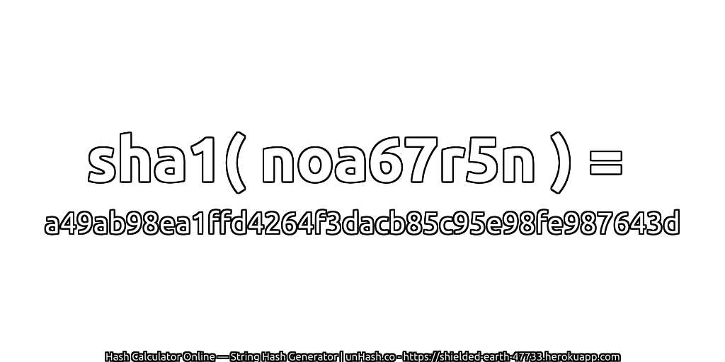 sha1( noa67r5n ) = a49ab98ea1ffd4264f3dacb85c95e98fe987643d | unHash.co