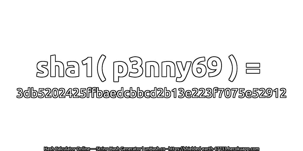 sha1( p3nny69 ) = 3db5202425ffbaedcbbcd2b13e223f7075e52912 | unHash.co