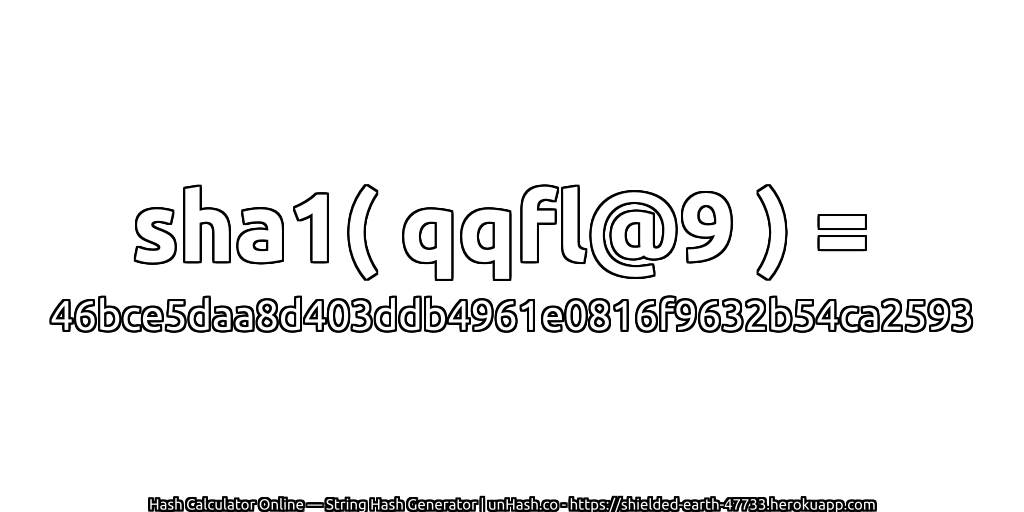 sha1( qqfl@9 ) = 46bce5daa8d403ddb4961e0816f9632b54ca2593 | unHash.co