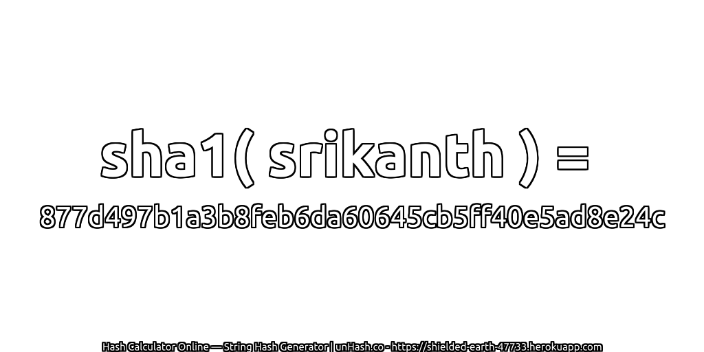 sha1( srikanth ) = 877d497b1a3b8feb6da60645cb5ff40e5ad8e24c | unHash.co