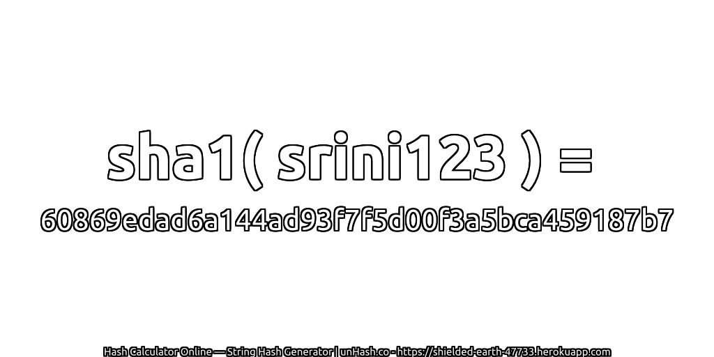 sha1( srini123 ) = 60869edad6a144ad93f7f5d00f3a5bca459187b7 | unHash.co