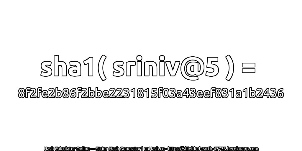 sha1( sriniv@5 ) = 8f2fe2b86f2bbe2231815f03a43eef831a1b2436 | unHash.co
