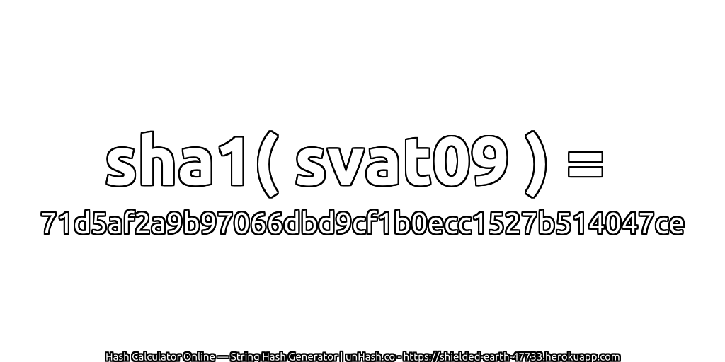 sha1( svat09 ) = 71d5af2a9b97066dbd9cf1b0ecc1527b514047ce | unHash.co