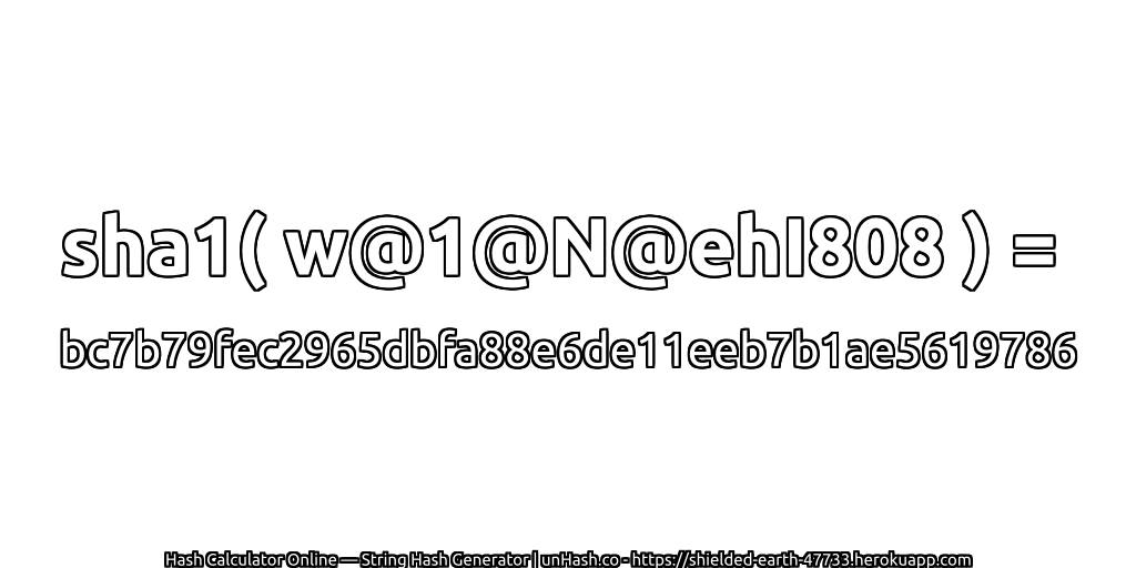 sha1( w@1@N@ehI808 ) = bc7b79fec2965dbfa88e6de11eeb7b1ae5619786 | unHash.co
