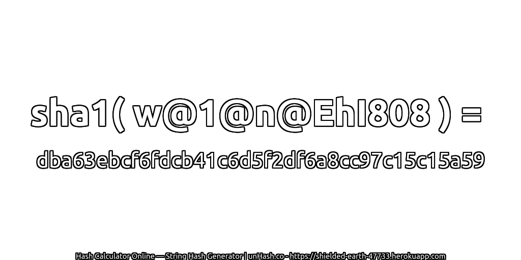 sha1( w@1@n@EhI808 ) = dba63ebcf6fdcb41c6d5f2df6a8cc97c15c15a59 | unHash.co