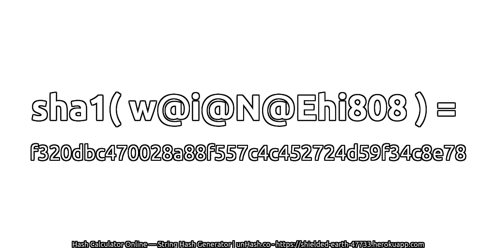 sha1( w@i@N@Ehi808 ) = f320dbc470028a88f557c4c452724d59f34c8e78 | unHash.co