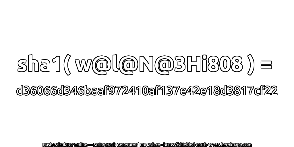 sha1( w@l@N@3Hi808 ) = d36066d346baaf972410af137e42e18d3817cf22 | unHash.co